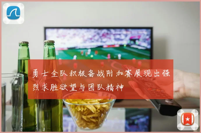 勇士全队积极备战附加赛展现出强烈求胜欲望与团队精神