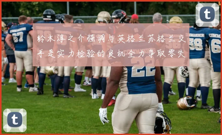 铃木淳之介强调与英格兰苏格兰交手是实力检验的良机全力争取零失球