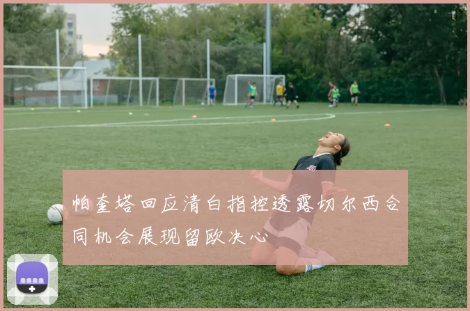 帕奎塔回应清白指控透露切尔西合同机会展现留欧决心
