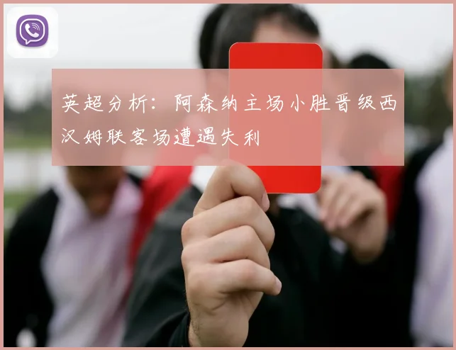 英超分析：阿森纳主场小胜晋级西汉姆联客场遭遇失利