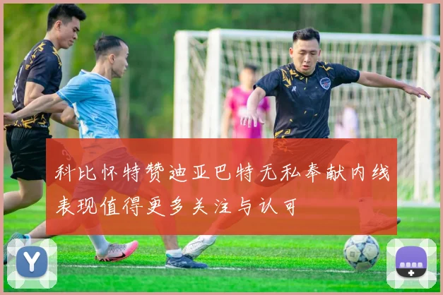 科比怀特赞迪亚巴特无私奉献内线表现值得更多关注与认可