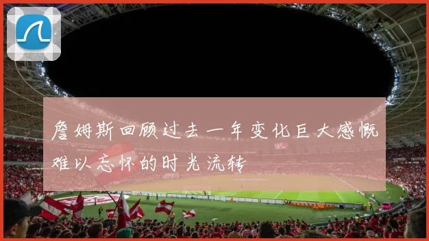 詹姆斯回顾过去一年变化巨大感慨难以忘怀的时光流转
