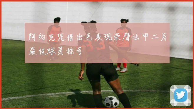 阿约克凭借出色表现荣膺法甲二月最佳球员称号