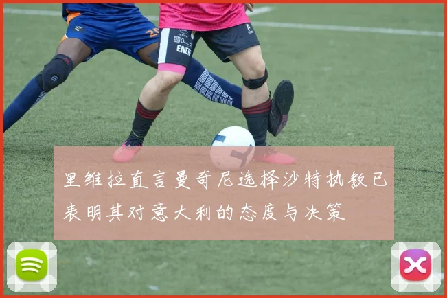 里维拉直言曼奇尼选择沙特执教已表明其对意大利的态度与决策