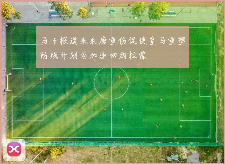马卡报道米利唐重伤促使皇马重塑防线计划或加速回购拉蒙