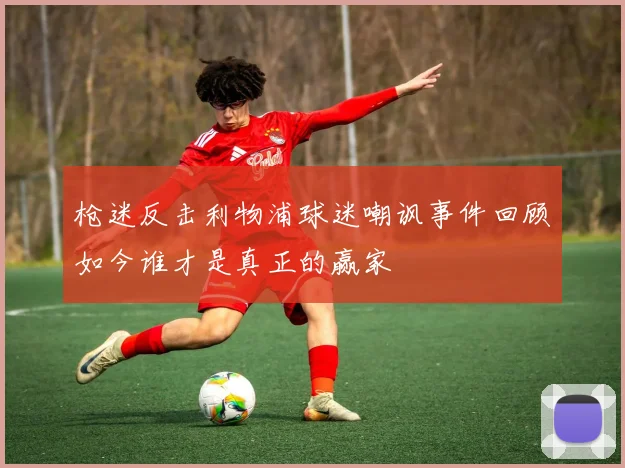 枪迷反击利物浦球迷嘲讽事件回顾如今谁才是真正的赢家