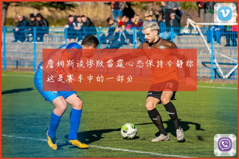 詹姆斯谈惨败雷霆心态保持冷静称这是赛季中的一部分