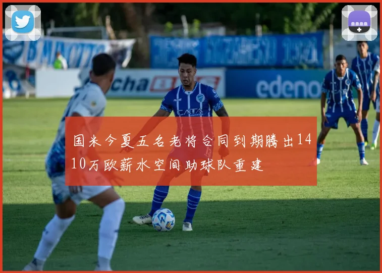 国米今夏五名老将合同到期腾出1410万欧薪水空间助球队重建