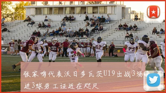 张家鸣代表沃日多瓦茨U19出战3场进3球劳工证近在咫尺