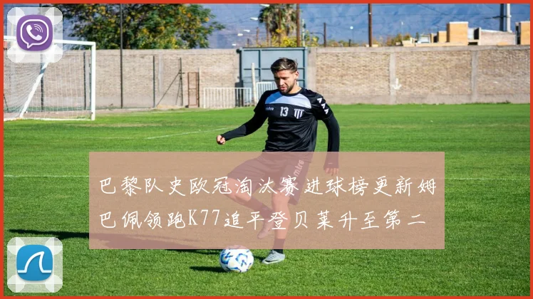 巴黎队史欧冠淘汰赛进球榜更新姆巴佩领跑K77追平登贝莱升至第二