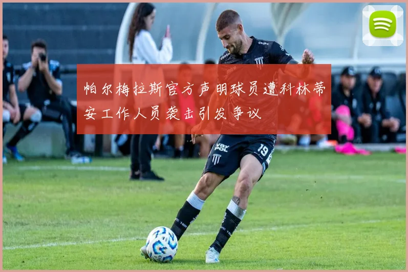 帕尔梅拉斯官方声明球员遭科林蒂安工作人员袭击引发争议