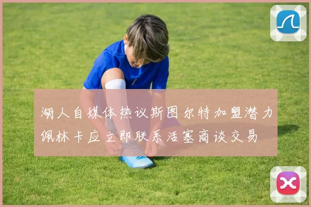 湖人自媒体热议斯图尔特加盟潜力佩林卡应立即联系活塞商谈交易