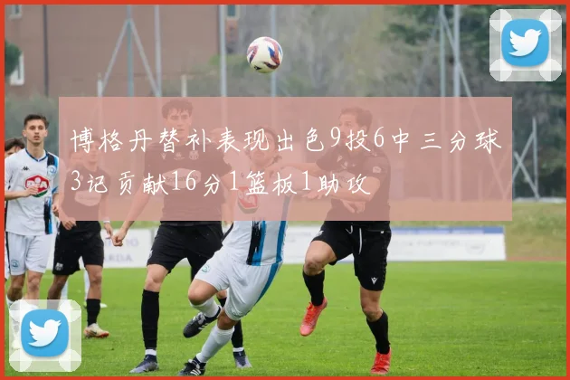 博格丹替补表现出色9投6中三分球3记贡献16分1篮板1助攻