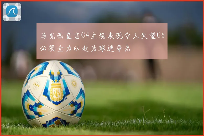 马克西直言G4主场表现令人失望G6必须全力以赴为球迷争光