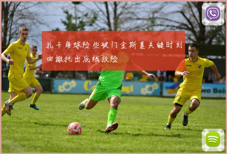 扎卡角球险些破门金斯基关键时刻回撤托出底线救险