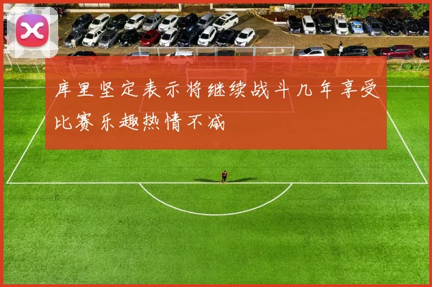库里坚定表示将继续战斗几年享受比赛乐趣热情不减