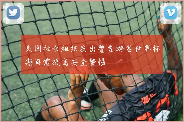 美国社会组织发出警告游客世界杯期间需提高安全警惕