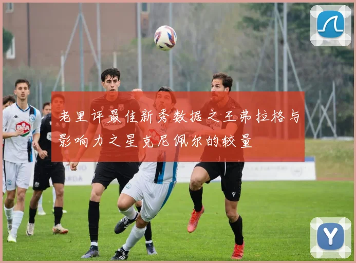 老里评最佳新秀数据之王弗拉格与影响力之星克尼佩尔的较量