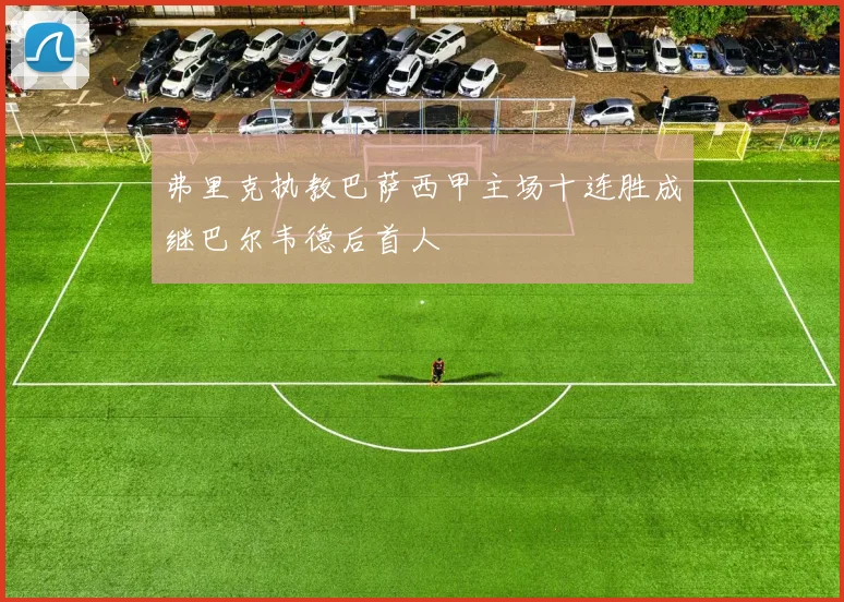 弗里克执教巴萨西甲主场十连胜成继巴尔韦德后首人