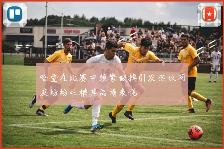哈登在比赛中频繁假摔引发热议网友纷纷吐槽其离谱表现