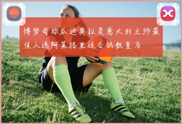 博努奇称瓜迪奥拉是意大利主帅最佳人选阿莱格里适合执教皇马