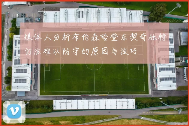 媒体人分析布伦森哈登东契奇独特打法难以防守的原因与技巧