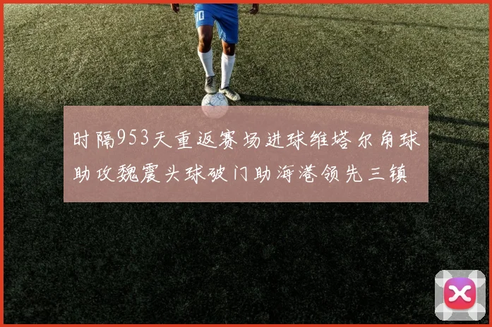 时隔953天重返赛场进球维塔尔角球助攻魏震头球破门助海港领先三镇