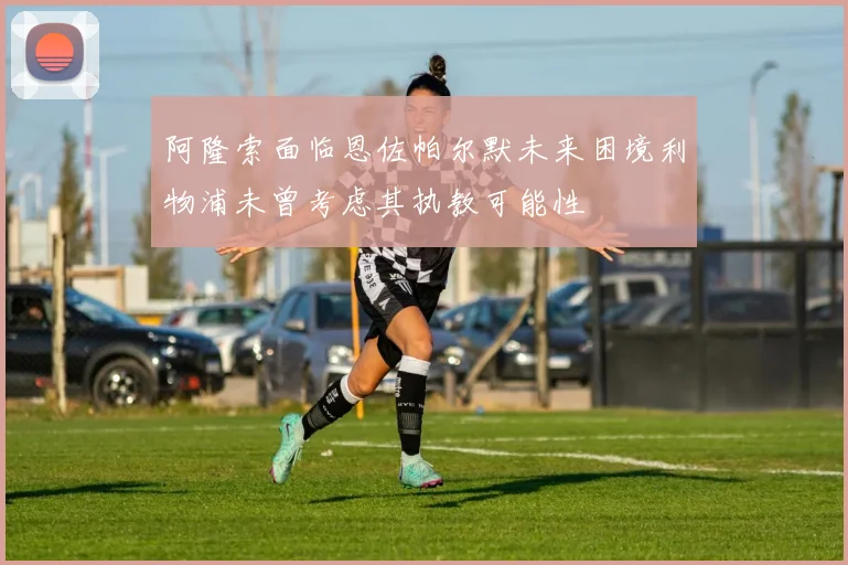 阿隆索面临恩佐帕尔默未来困境利物浦未曾考虑其执教可能性