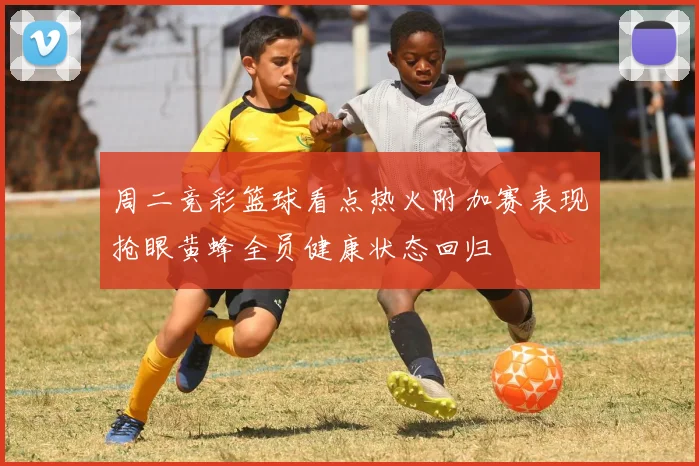 周二竞彩篮球看点热火附加赛表现抢眼黄蜂全员健康状态回归
