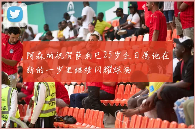阿森纳祝贺萨利巴25岁生日愿他在新的一岁里继续闪耀球场