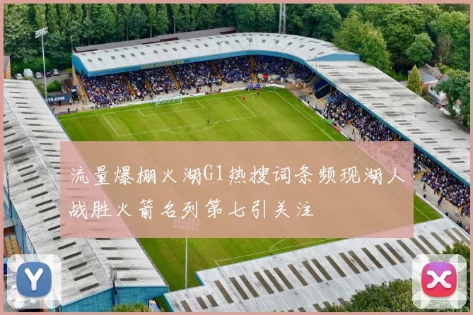 流量爆棚火湖G1热搜词条频现湖人战胜火箭名列第七引关注