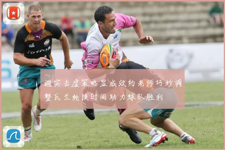 避实击虚策略显成效约老师巧妙调整瓦兰轮换时间助力球队胜利