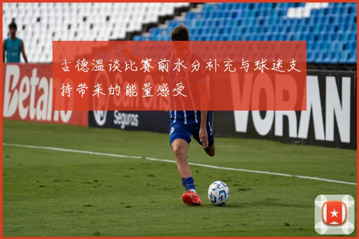 古德温谈比赛前水分补充与球迷支持带来的能量感受