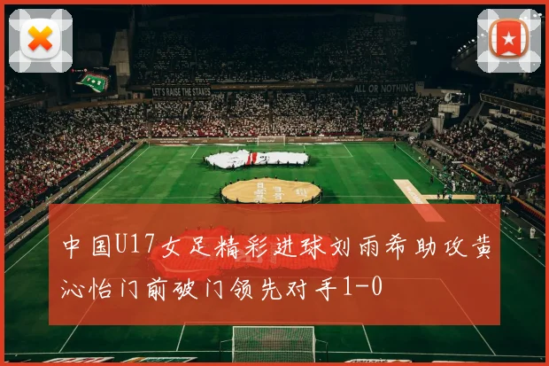 中国U17女足精彩进球刘雨希助攻黄沁怡门前破门领先对手1-0