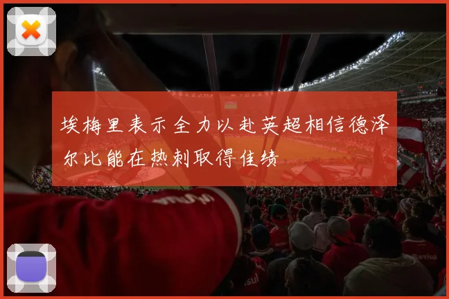 埃梅里表示全力以赴英超相信德泽尔比能在热刺取得佳绩
