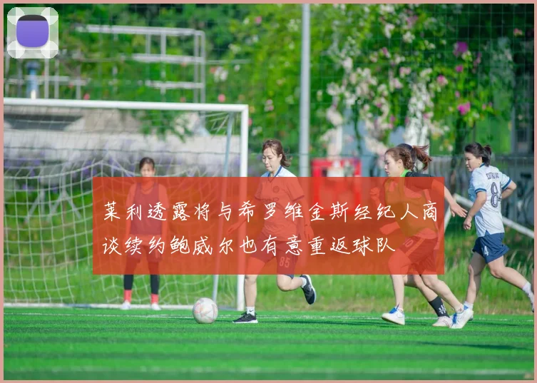 莱利透露将与希罗维金斯经纪人商谈续约鲍威尔也有意重返球队