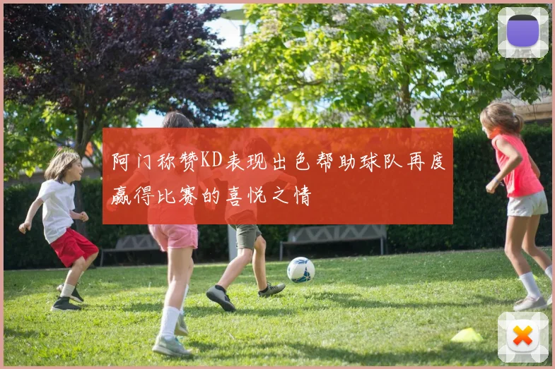 阿门称赞KD表现出色帮助球队再度赢得比赛的喜悦之情