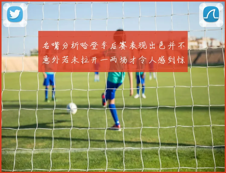 名嘴分析哈登季后赛表现出色并不意外若未拉开一两场才令人感到惊讶