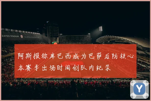 阿斯报称库巴西成为巴萨后防核心本赛季出场时间创队内纪录