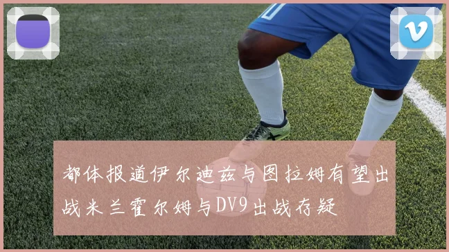 都体报道伊尔迪兹与图拉姆有望出战米兰霍尔姆与DV9出战存疑