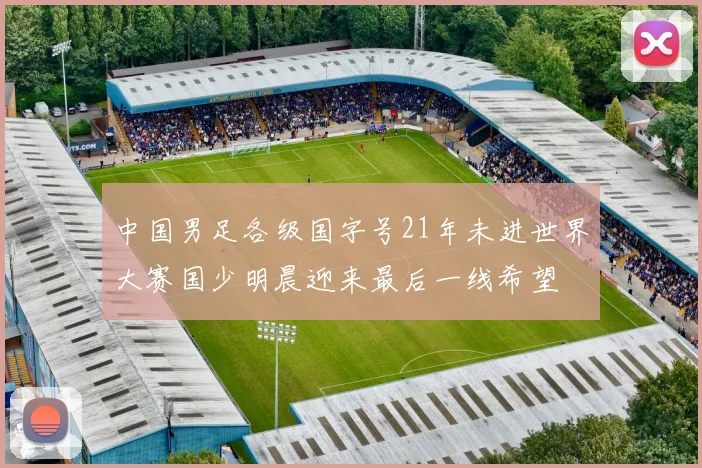 中国男足各级国字号21年未进世界大赛国少明晨迎来最后一线希望