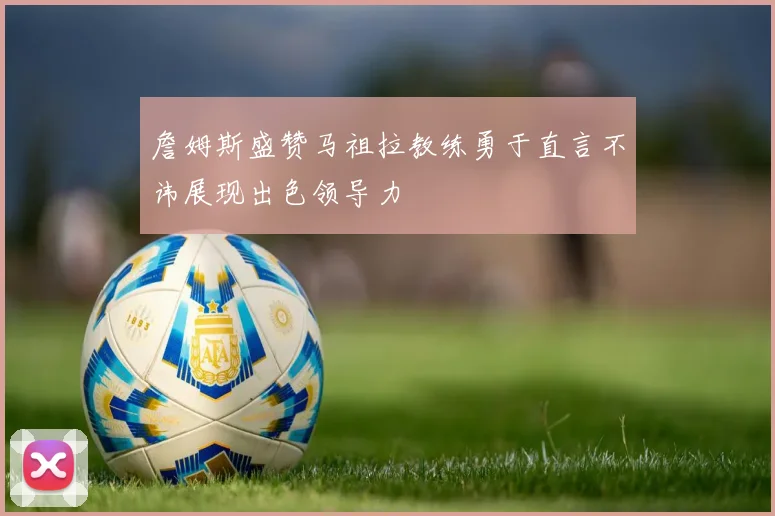 詹姆斯盛赞马祖拉教练勇于直言不讳展现出色领导力
