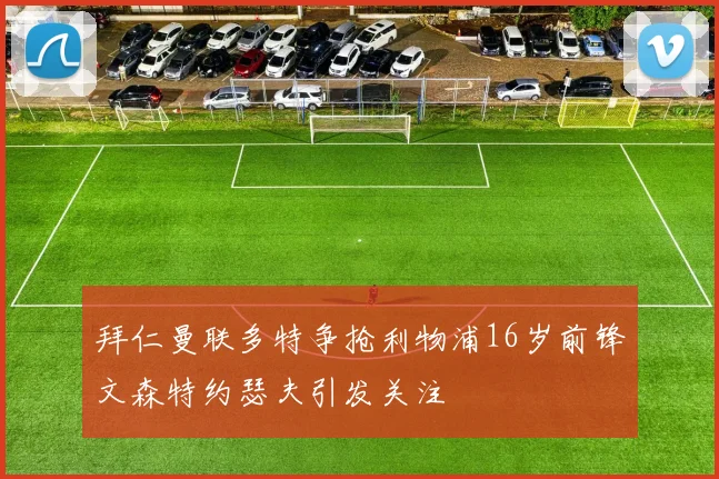 拜仁曼联多特争抢利物浦16岁前锋文森特约瑟夫引发关注