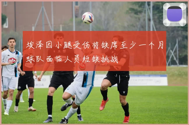 埃泽因小腿受伤将缺席至少一个月球队面临人员短缺挑战