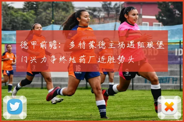德甲前瞻：多特蒙德主场遇阻狼堡门兴力争终结药厂连胜势头