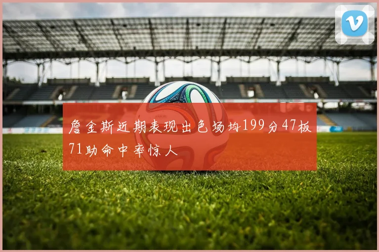 詹金斯近期表现出色场均199分47板71助命中率惊人
