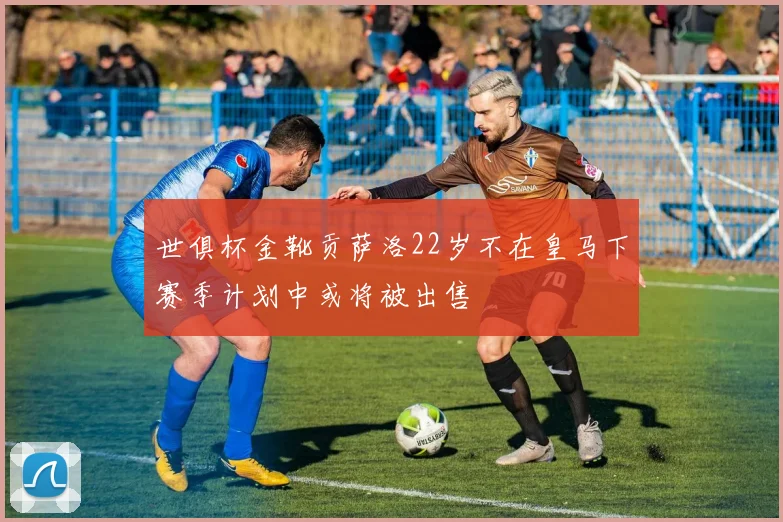 世俱杯金靴贡萨洛22岁不在皇马下赛季计划中或将被出售